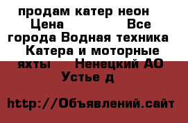 продам катер неон  › Цена ­ 550 000 - Все города Водная техника » Катера и моторные яхты   . Ненецкий АО,Устье д.